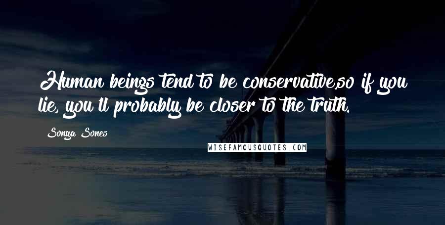 Sonya Sones Quotes: Human beings tend to be conservative,so if you lie, you'll probably be closer to the truth.