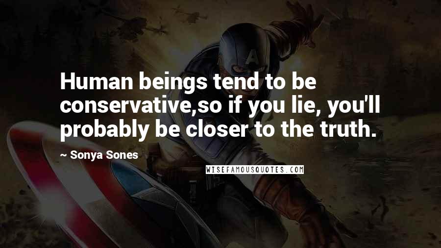 Sonya Sones Quotes: Human beings tend to be conservative,so if you lie, you'll probably be closer to the truth.