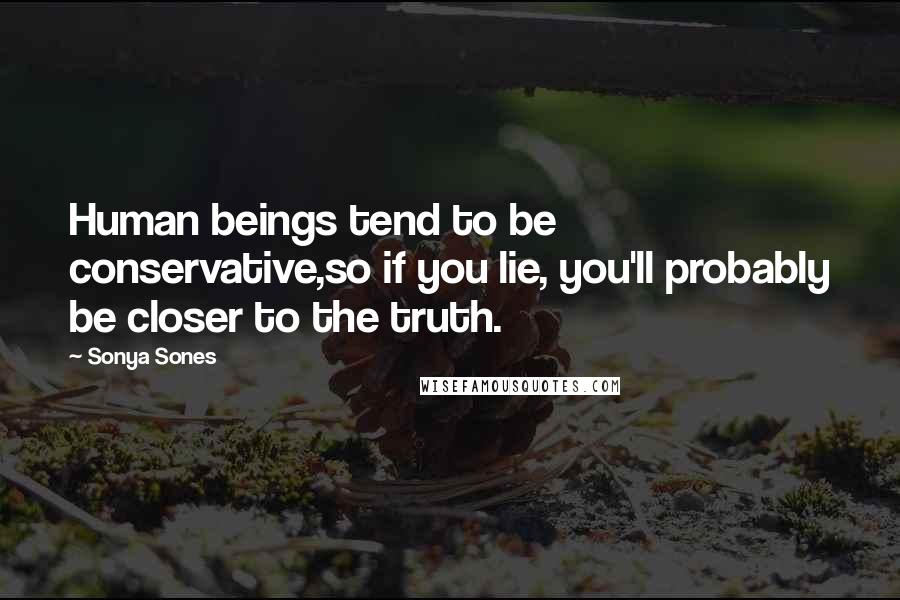 Sonya Sones Quotes: Human beings tend to be conservative,so if you lie, you'll probably be closer to the truth.