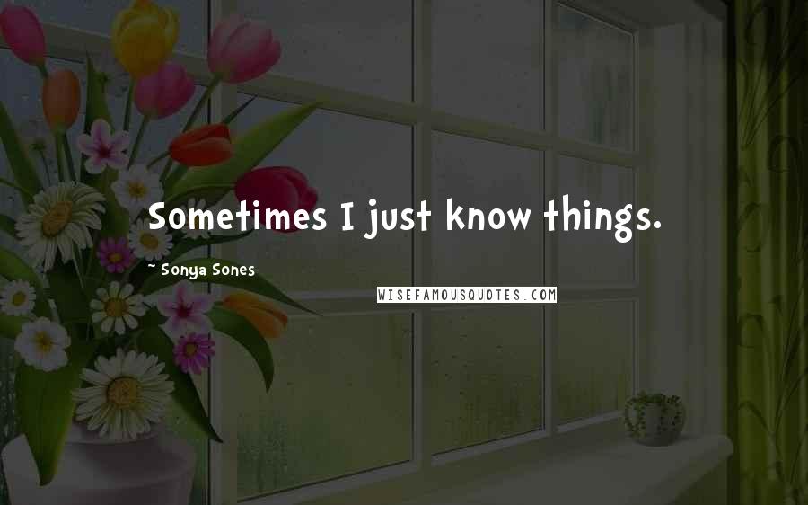 Sonya Sones Quotes: Sometimes I just know things.