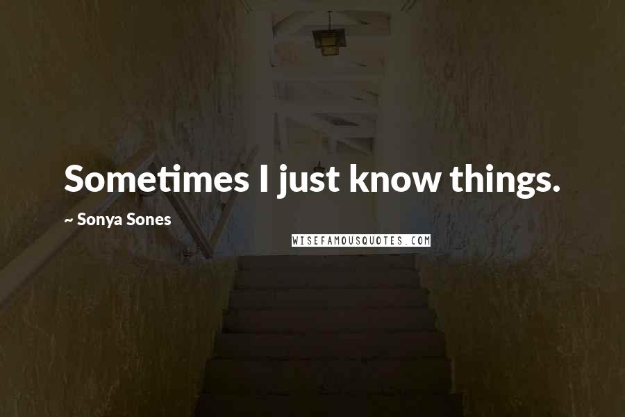 Sonya Sones Quotes: Sometimes I just know things.