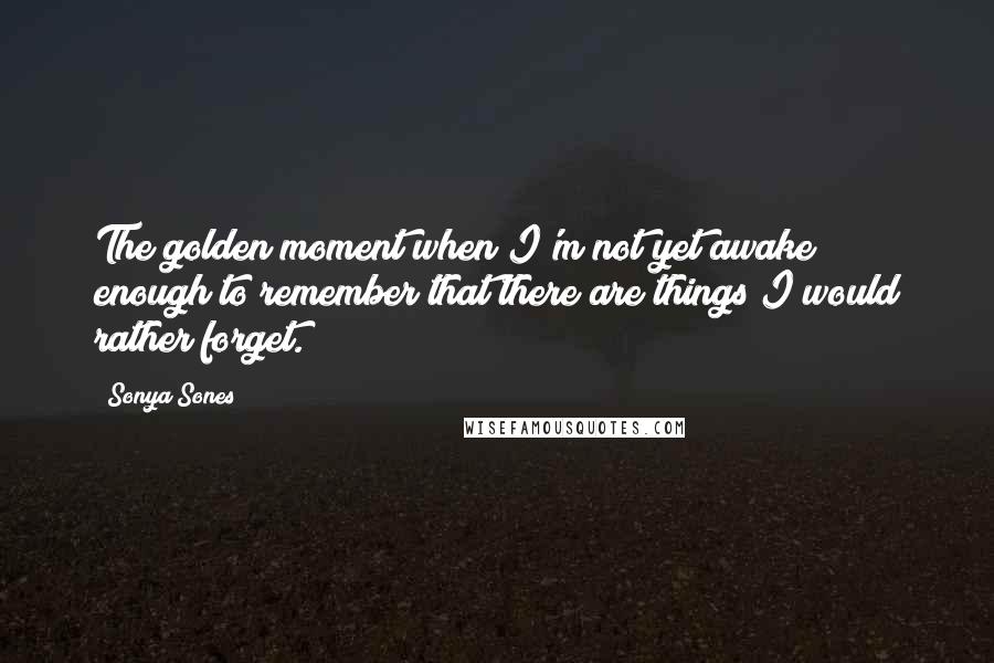 Sonya Sones Quotes: The golden moment when I'm not yet awake enough to remember that there are things I would rather forget.