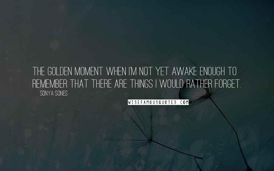 Sonya Sones Quotes: The golden moment when I'm not yet awake enough to remember that there are things I would rather forget.