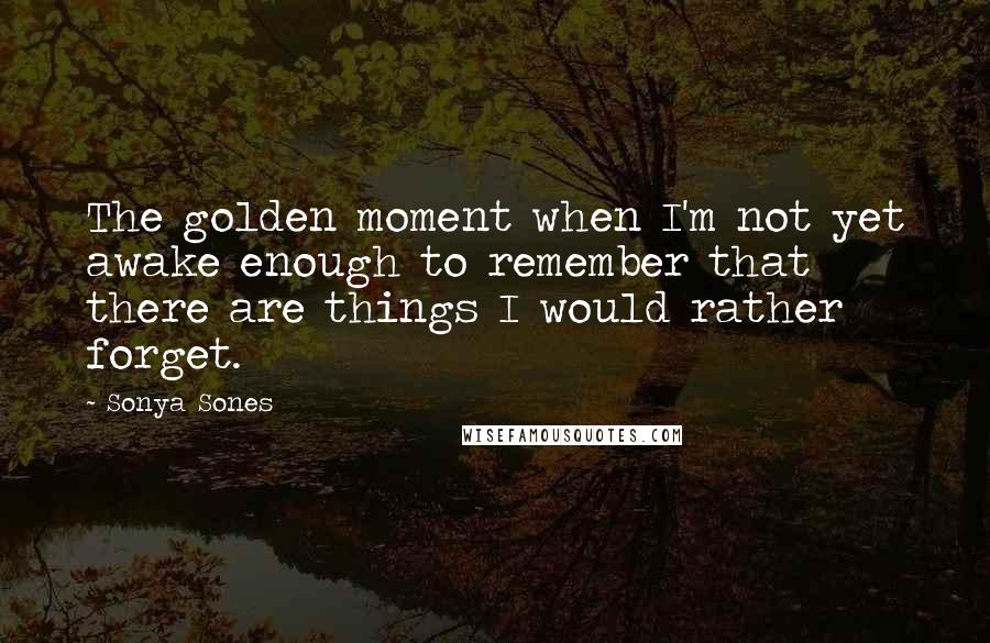 Sonya Sones Quotes: The golden moment when I'm not yet awake enough to remember that there are things I would rather forget.