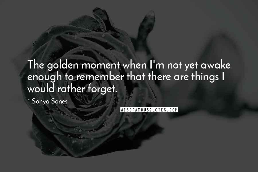 Sonya Sones Quotes: The golden moment when I'm not yet awake enough to remember that there are things I would rather forget.