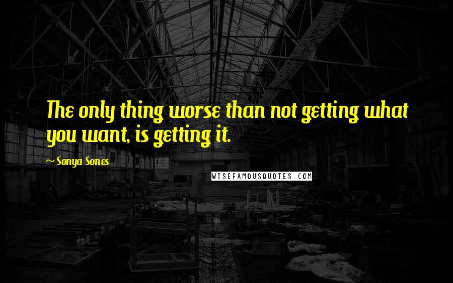 Sonya Sones Quotes: The only thing worse than not getting what you want, is getting it.