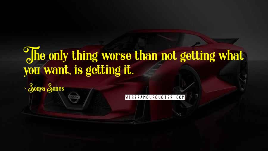 Sonya Sones Quotes: The only thing worse than not getting what you want, is getting it.