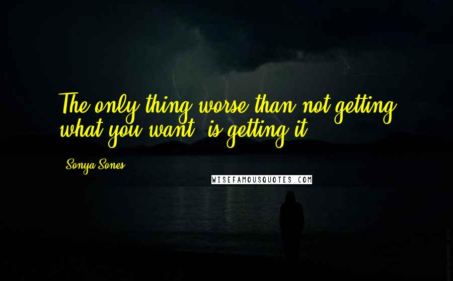 Sonya Sones Quotes: The only thing worse than not getting what you want, is getting it.