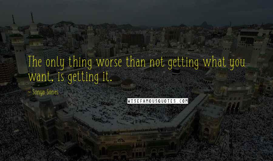 Sonya Sones Quotes: The only thing worse than not getting what you want, is getting it.