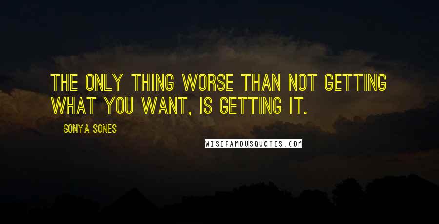 Sonya Sones Quotes: The only thing worse than not getting what you want, is getting it.