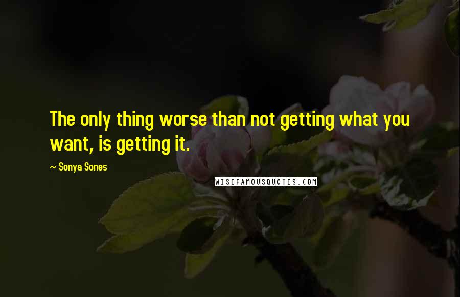 Sonya Sones Quotes: The only thing worse than not getting what you want, is getting it.