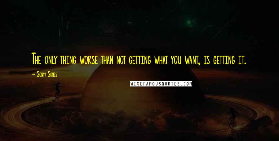 Sonya Sones Quotes: The only thing worse than not getting what you want, is getting it.