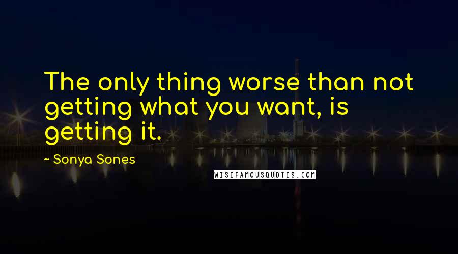 Sonya Sones Quotes: The only thing worse than not getting what you want, is getting it.