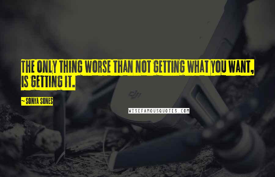 Sonya Sones Quotes: The only thing worse than not getting what you want, is getting it.