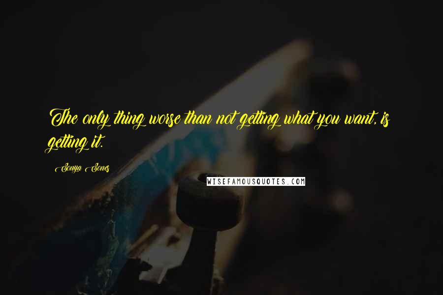 Sonya Sones Quotes: The only thing worse than not getting what you want, is getting it.