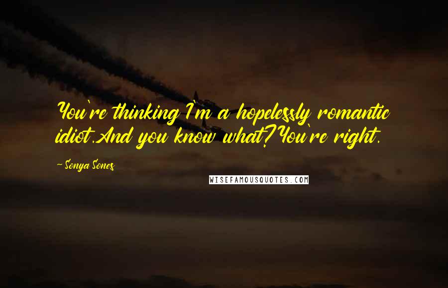 Sonya Sones Quotes: You're thinking I'm a hopelessly romantic idiot.And you know what?You're right.