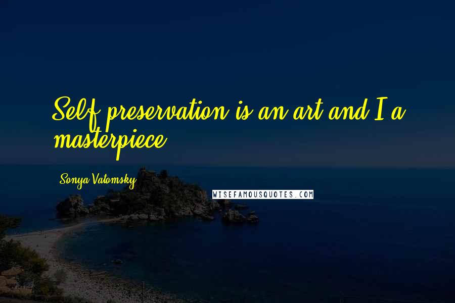 Sonya Vatomsky Quotes: Self-preservation is an art and I a masterpiece.