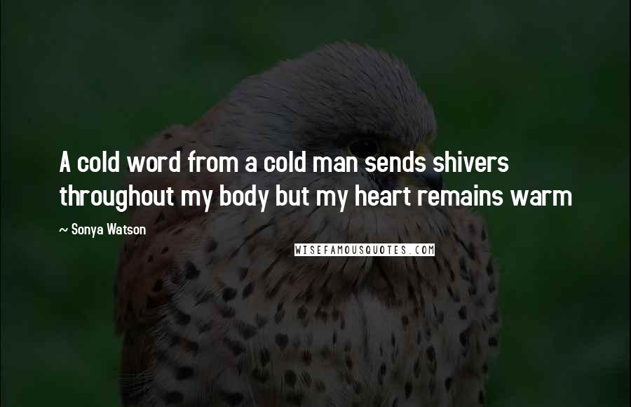 Sonya Watson Quotes: A cold word from a cold man sends shivers throughout my body but my heart remains warm