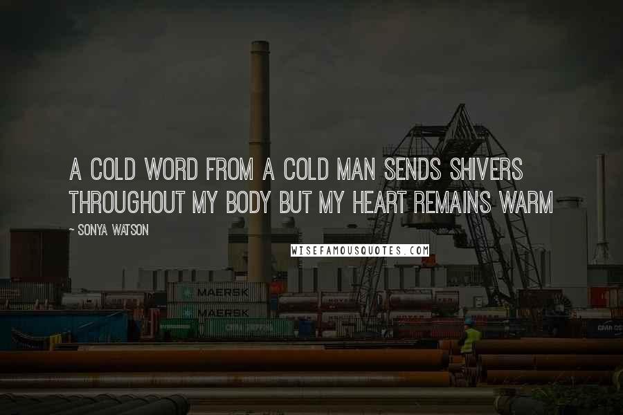 Sonya Watson Quotes: A cold word from a cold man sends shivers throughout my body but my heart remains warm