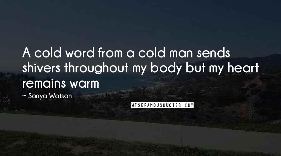 Sonya Watson Quotes: A cold word from a cold man sends shivers throughout my body but my heart remains warm