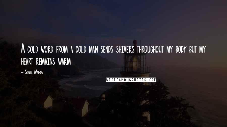 Sonya Watson Quotes: A cold word from a cold man sends shivers throughout my body but my heart remains warm