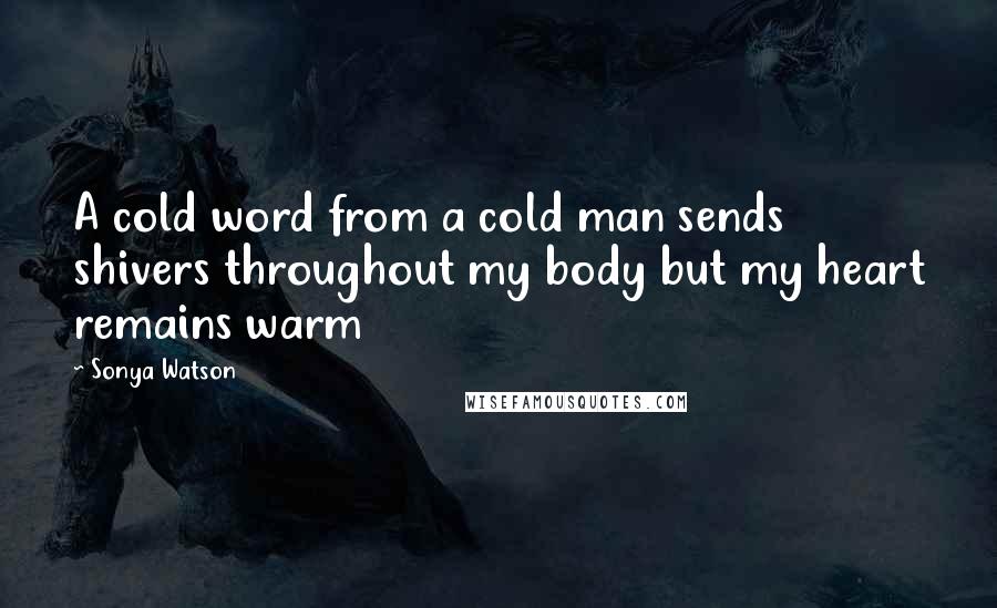 Sonya Watson Quotes: A cold word from a cold man sends shivers throughout my body but my heart remains warm