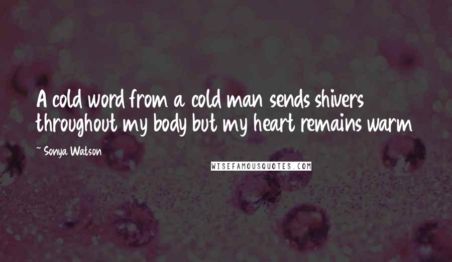 Sonya Watson Quotes: A cold word from a cold man sends shivers throughout my body but my heart remains warm