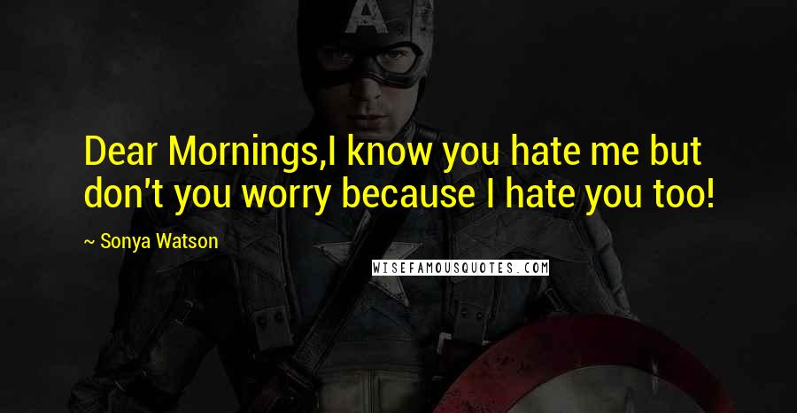 Sonya Watson Quotes: Dear Mornings,I know you hate me but don't you worry because I hate you too!