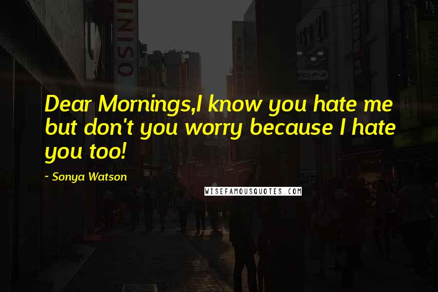 Sonya Watson Quotes: Dear Mornings,I know you hate me but don't you worry because I hate you too!