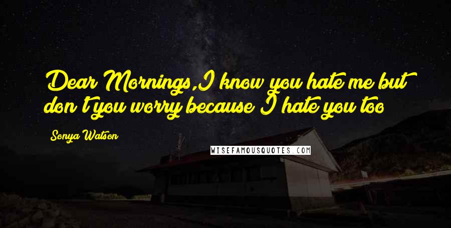 Sonya Watson Quotes: Dear Mornings,I know you hate me but don't you worry because I hate you too!