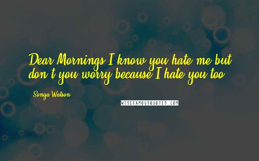 Sonya Watson Quotes: Dear Mornings,I know you hate me but don't you worry because I hate you too!