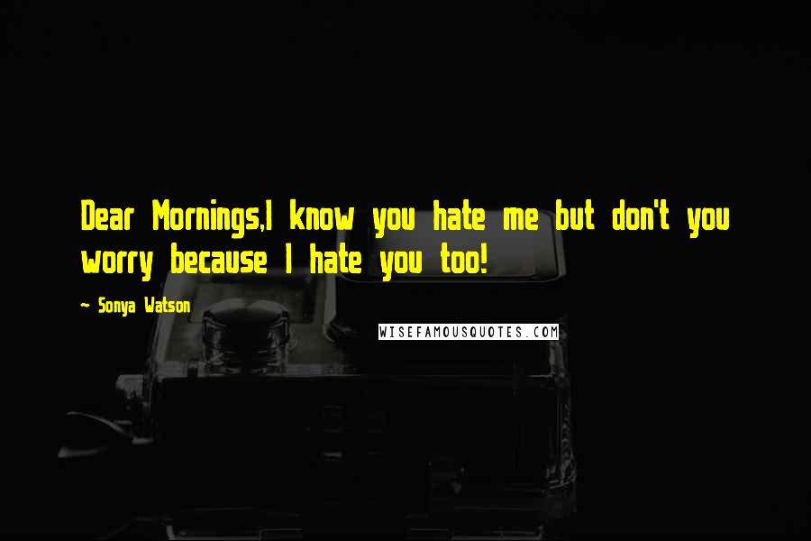Sonya Watson Quotes: Dear Mornings,I know you hate me but don't you worry because I hate you too!