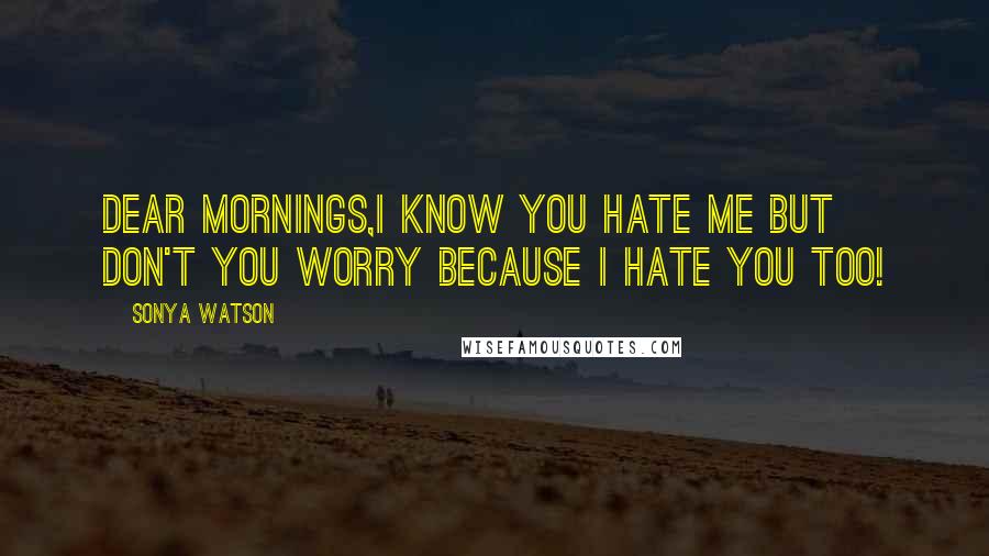 Sonya Watson Quotes: Dear Mornings,I know you hate me but don't you worry because I hate you too!