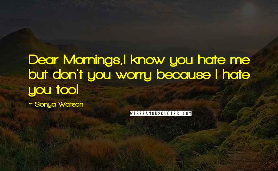 Sonya Watson Quotes: Dear Mornings,I know you hate me but don't you worry because I hate you too!