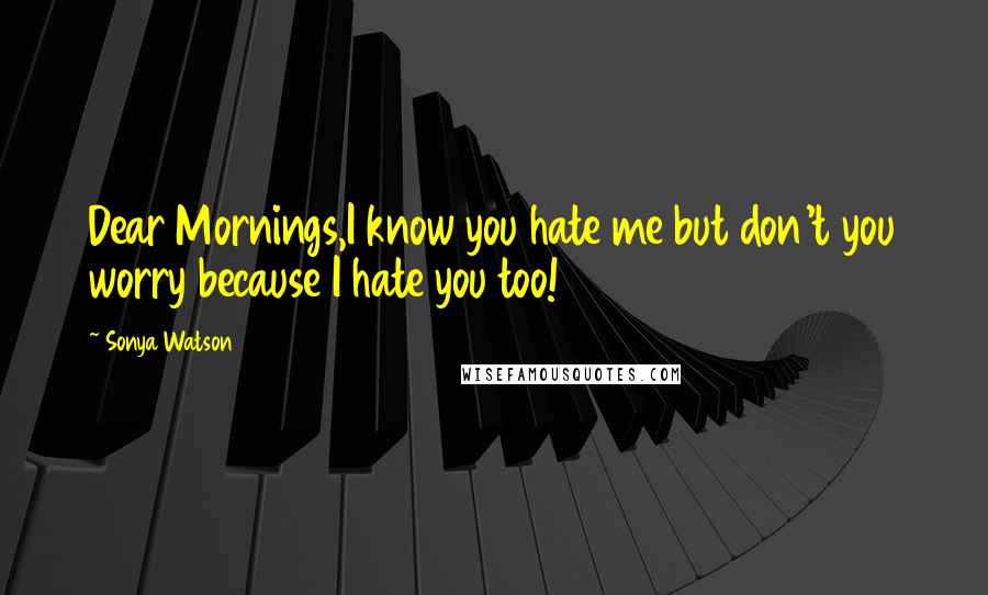 Sonya Watson Quotes: Dear Mornings,I know you hate me but don't you worry because I hate you too!