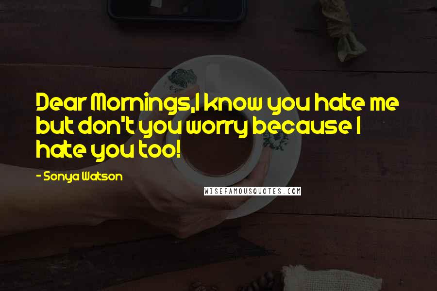 Sonya Watson Quotes: Dear Mornings,I know you hate me but don't you worry because I hate you too!