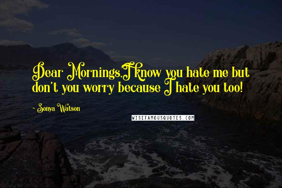 Sonya Watson Quotes: Dear Mornings,I know you hate me but don't you worry because I hate you too!