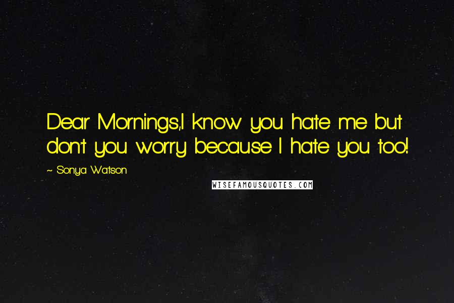 Sonya Watson Quotes: Dear Mornings,I know you hate me but don't you worry because I hate you too!