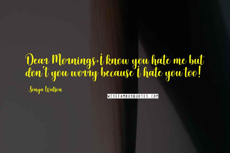 Sonya Watson Quotes: Dear Mornings,I know you hate me but don't you worry because I hate you too!
