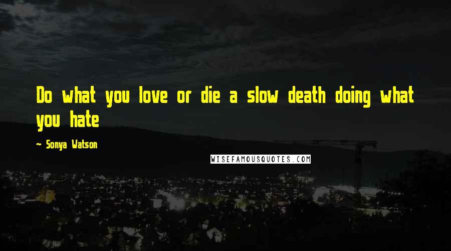 Sonya Watson Quotes: Do what you love or die a slow death doing what you hate