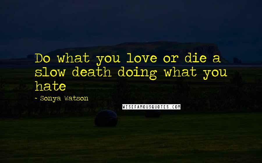 Sonya Watson Quotes: Do what you love or die a slow death doing what you hate