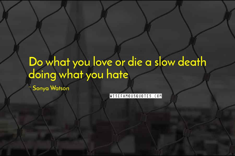 Sonya Watson Quotes: Do what you love or die a slow death doing what you hate