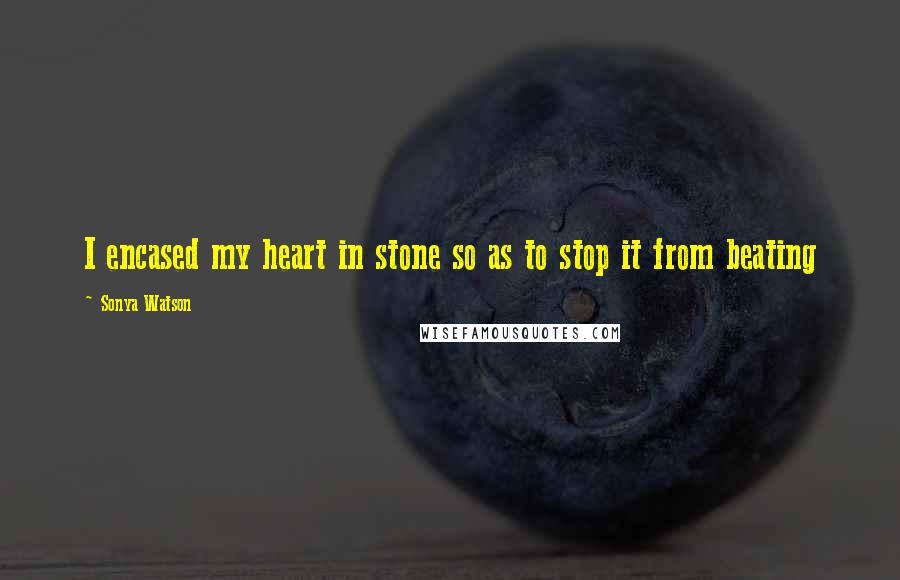 Sonya Watson Quotes: I encased my heart in stone so as to stop it from beating