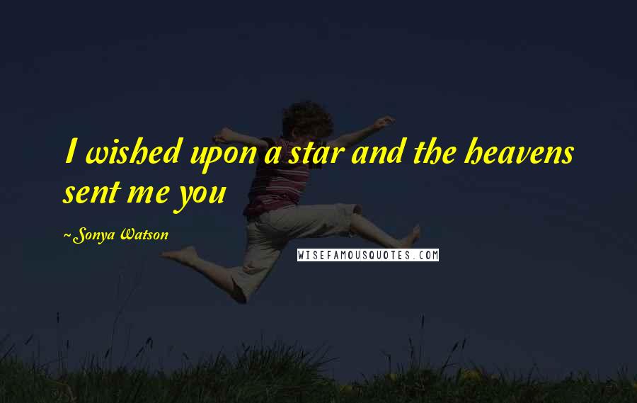 Sonya Watson Quotes: I wished upon a star and the heavens sent me you