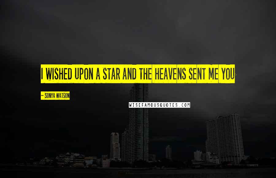 Sonya Watson Quotes: I wished upon a star and the heavens sent me you