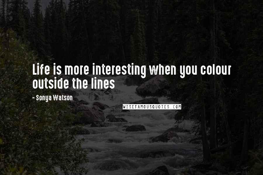 Sonya Watson Quotes: Life is more interesting when you colour outside the lines