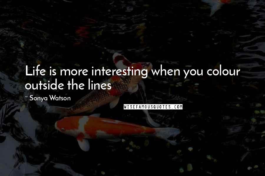 Sonya Watson Quotes: Life is more interesting when you colour outside the lines