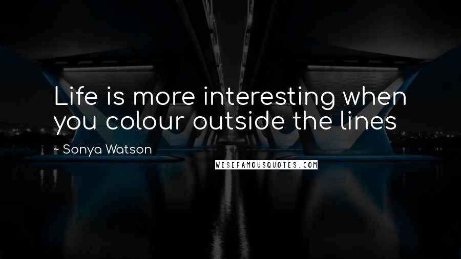 Sonya Watson Quotes: Life is more interesting when you colour outside the lines