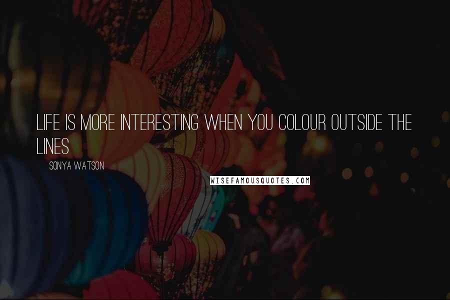 Sonya Watson Quotes: Life is more interesting when you colour outside the lines