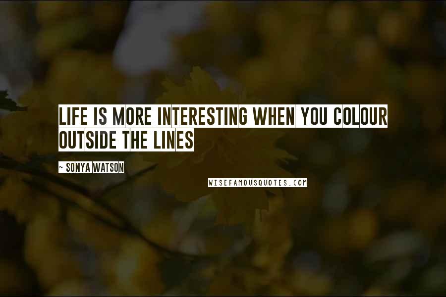 Sonya Watson Quotes: Life is more interesting when you colour outside the lines